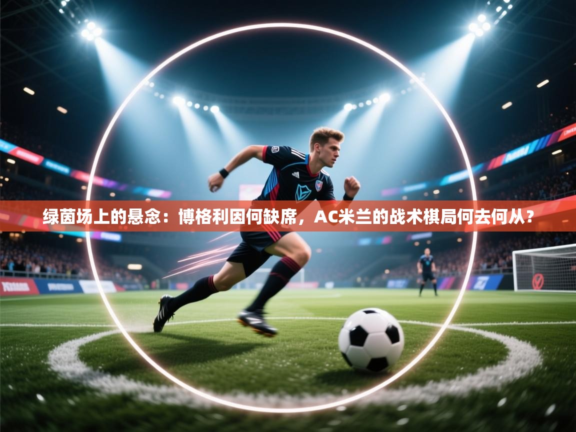绿茵场上的悬念:博格利因何缺席,AC米兰的战术棋局何去何从? 第1张