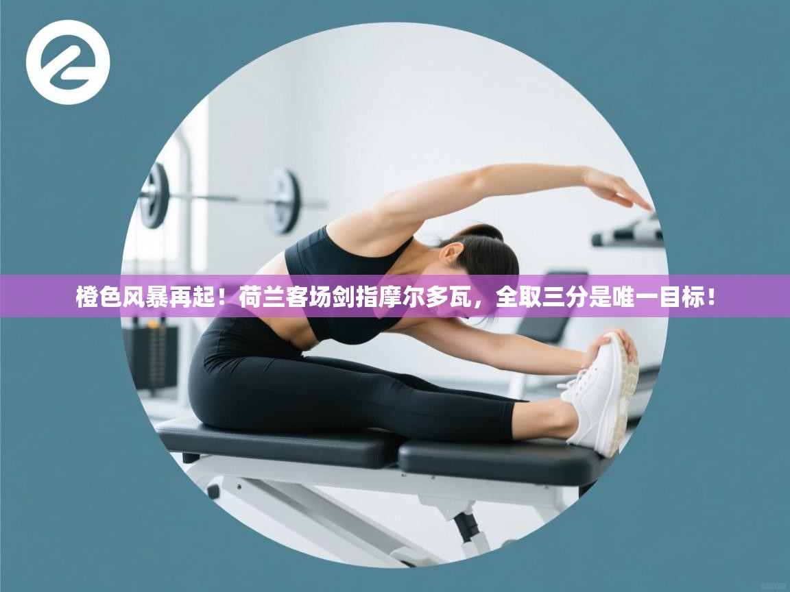 橙色风暴再起!荷兰客场剑指摩尔多瓦,全取三分是唯一目标! 第1张